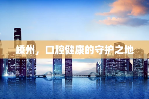 嵊州，口腔健康的守护之地