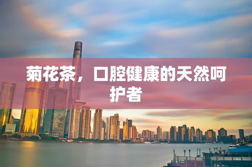 菊花茶，口腔健康的天然呵护者