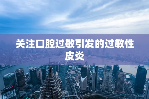 关注口腔过敏引发的过敏性皮炎