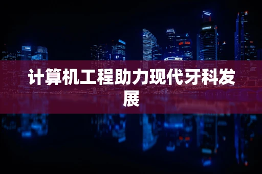 计算机工程助力现代牙科发展