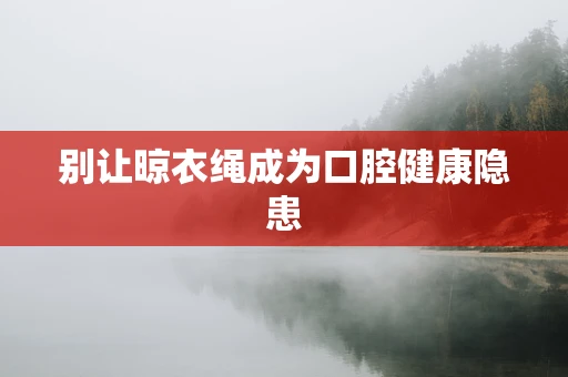 别让晾衣绳成为口腔健康隐患