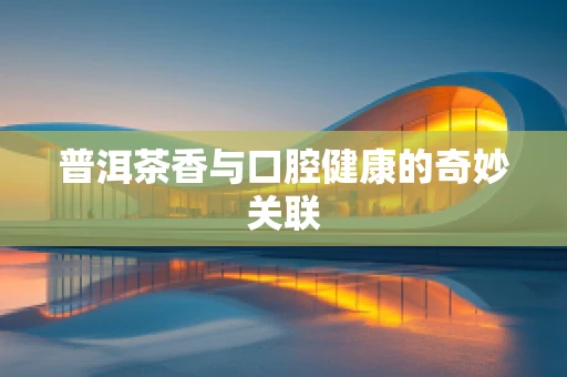 普洱茶香与口腔健康的奇妙关联